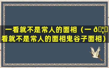 一看就不是常人的面相（一 🦋 看就不是常人的面相鬼谷子面相）